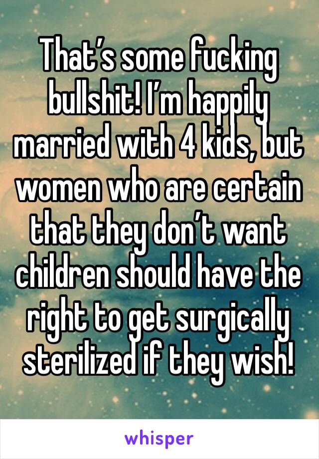 That’s some fucking bullshit! I’m happily married with 4 kids, but women who are certain that they don’t want children should have the right to get surgically sterilized if they wish! 
