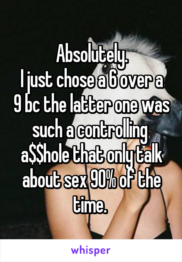Absolutely.
I just chose a 6 over a 9 bc the latter one was such a controlling 
a$$hole that only talk about sex 90% of the time. 