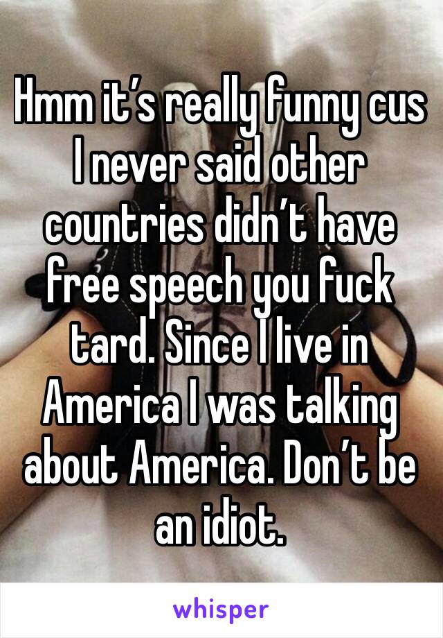 Hmm it’s really funny cus I never said other countries didn’t have free speech you fuck tard. Since I live in America I was talking about America. Don’t be an idiot. 