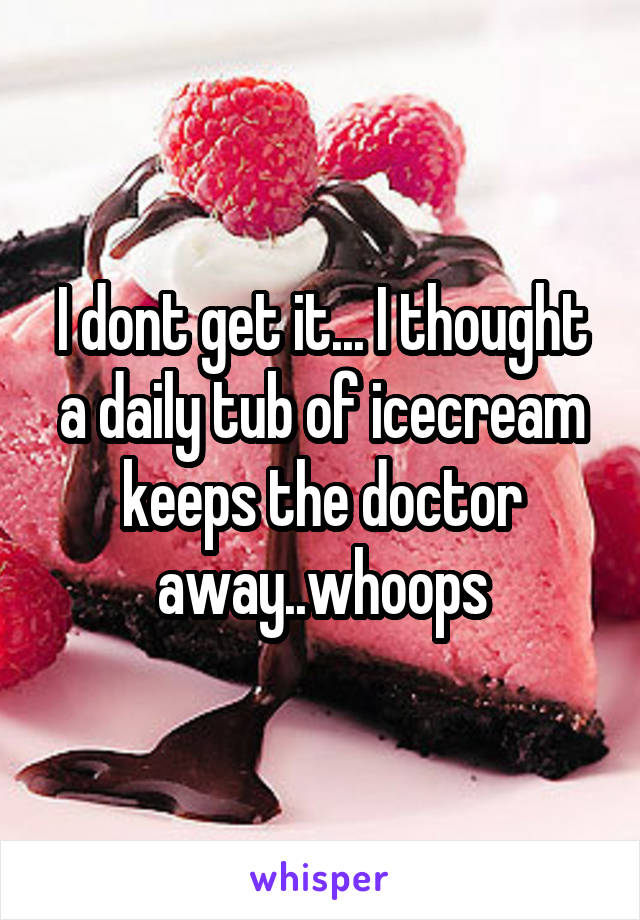 I dont get it... I thought a daily tub of icecream keeps the doctor away..whoops