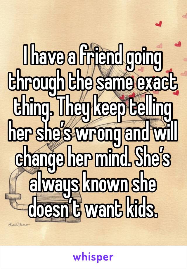 I have a friend going through the same exact thing. They keep telling her she’s wrong and will change her mind. She’s always known she doesn’t want kids. 