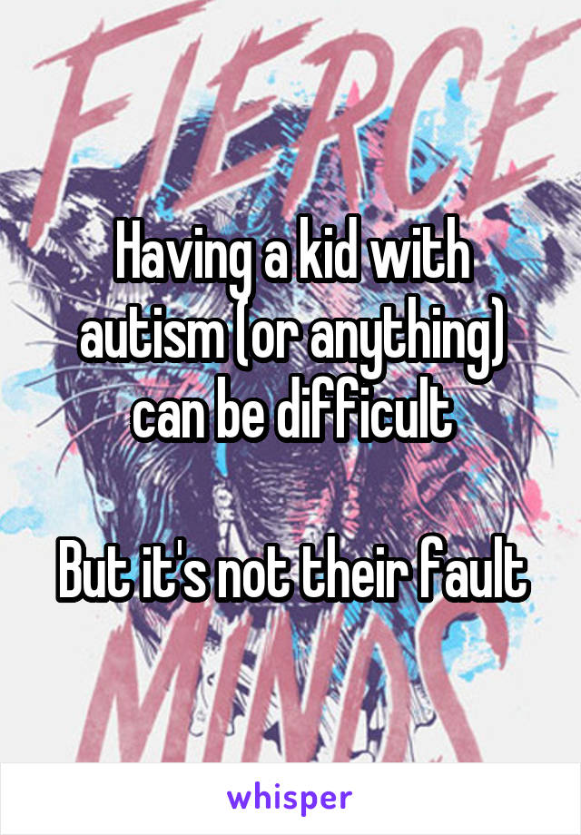 Having a kid with autism (or anything) can be difficult

But it's not their fault