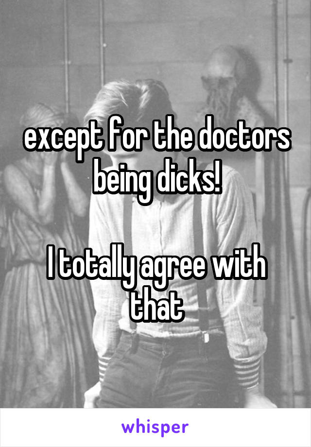 except for the doctors being dicks!

I totally agree with that