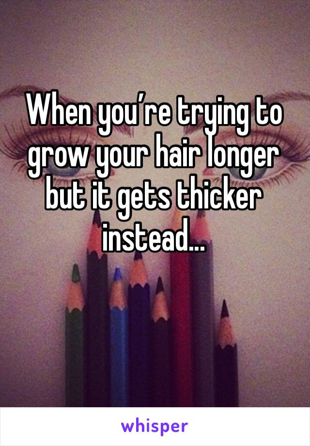 When you’re trying to grow your hair longer but it gets thicker instead...