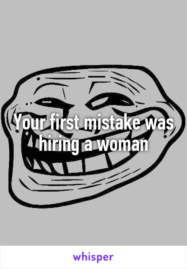 Your first mistake was hiring a woman