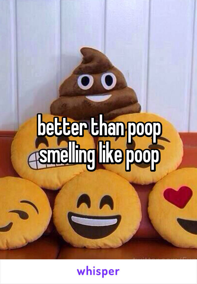 better than poop smelling like poop