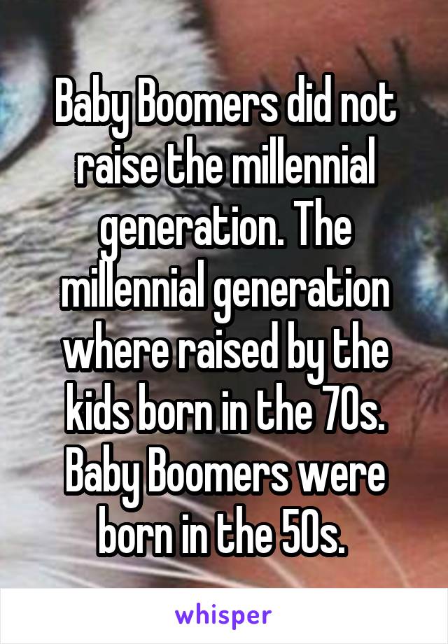 Baby Boomers did not raise the millennial generation. The millennial generation where raised by the kids born in the 70s. Baby Boomers were born in the 50s. 
