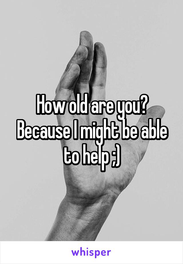 How old are you? Because I might be able to help ;)