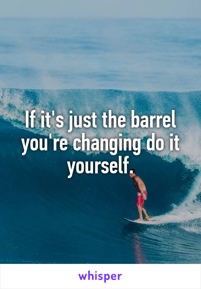 If it's just the barrel you're changing do it yourself.