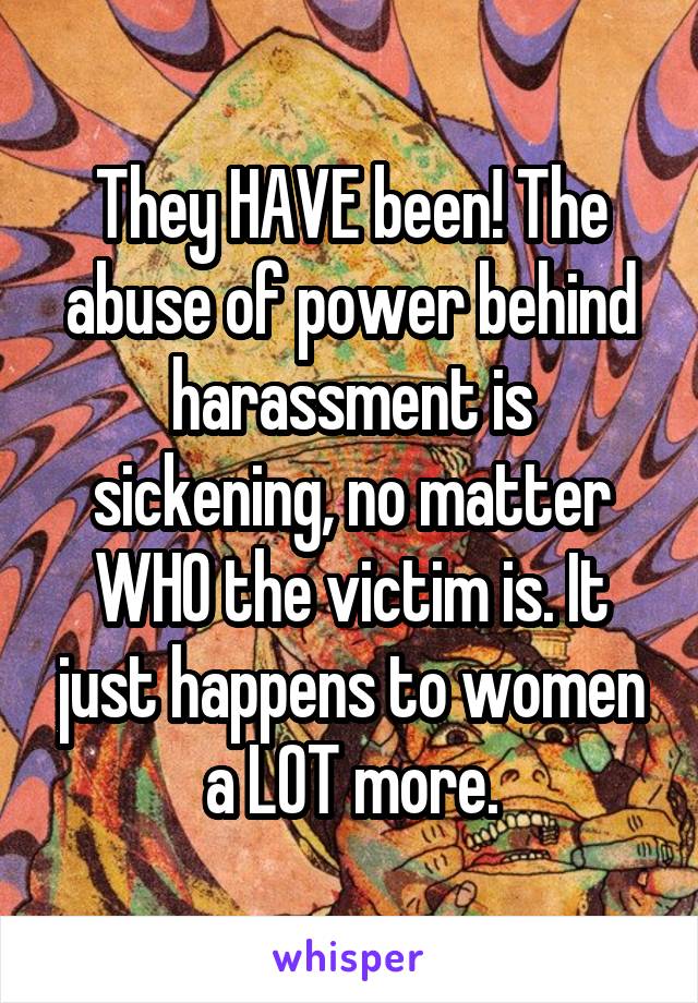 They HAVE been! The abuse of power behind harassment is sickening, no matter WHO the victim is. It just happens to women a LOT more.