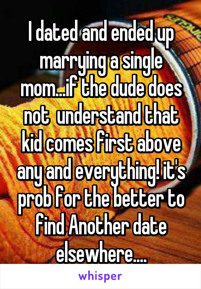 I dated and ended up marrying a single mom...if the dude does not  understand that kid comes first above any and everything! it's prob for the better to find Another date elsewhere....