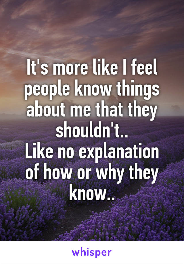 It's more like I feel people know things about me that they shouldn't..
Like no explanation of how or why they know..
