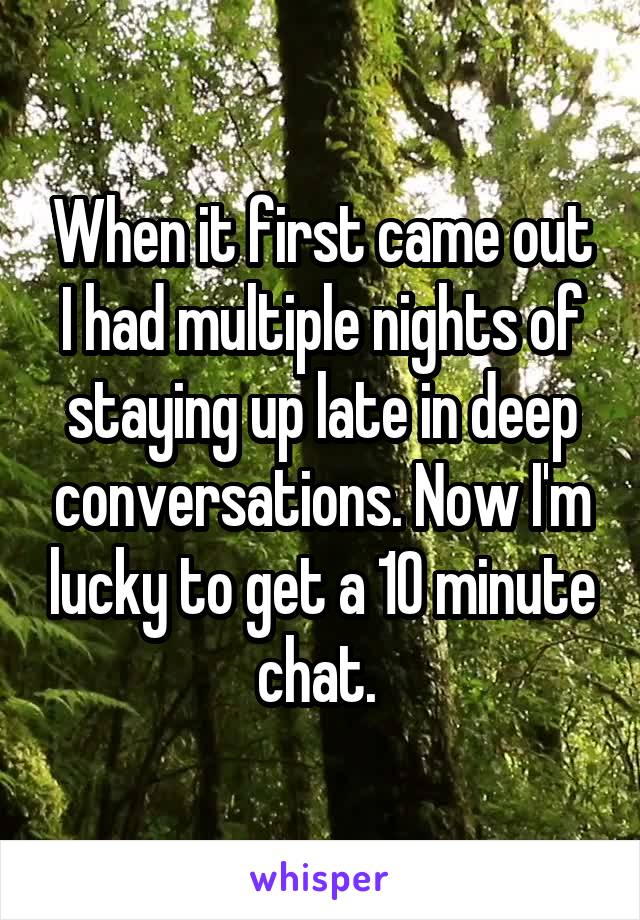 When it first came out I had multiple nights of staying up late in deep conversations. Now I'm lucky to get a 10 minute chat. 