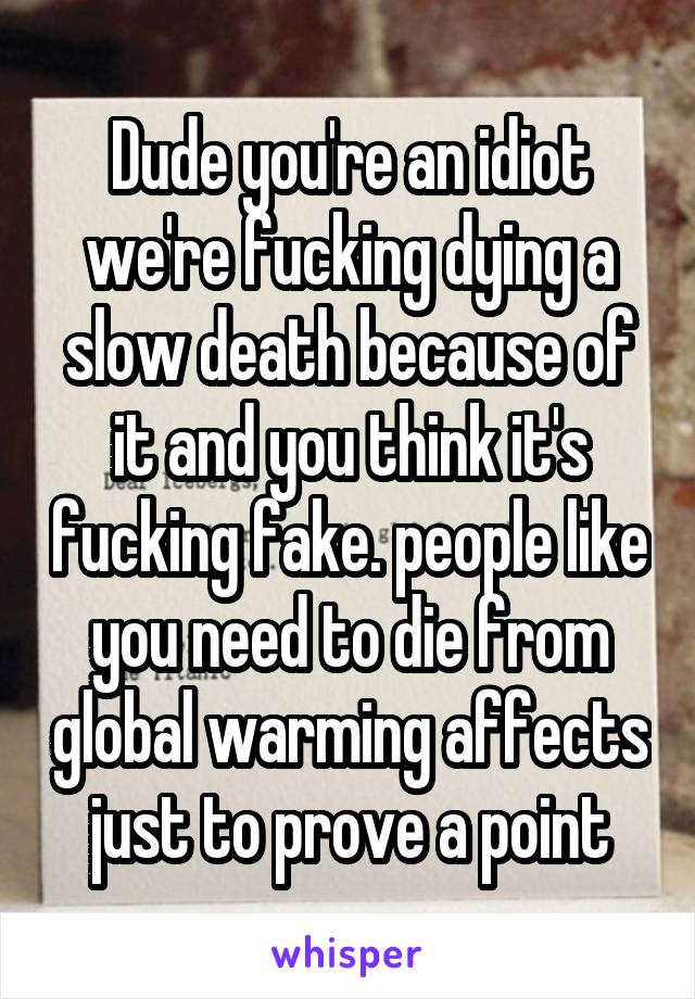 Dude you're an idiot we're fucking dying a slow death because of it and you think it's fucking fake. people like you need to die from global warming affects just to prove a point