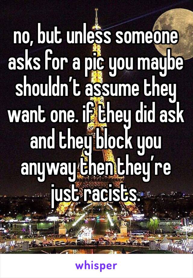 no, but unless someone asks for a pic you maybe shouldn’t assume they want one. if they did ask and they block you anyway then they’re just racists. 
