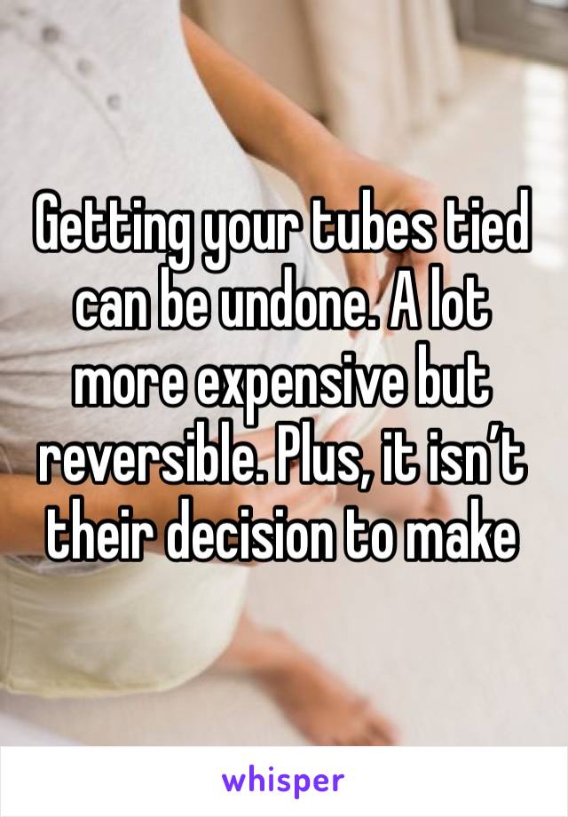 Getting your tubes tied can be undone. A lot more expensive but reversible. Plus, it isn’t their decision to make