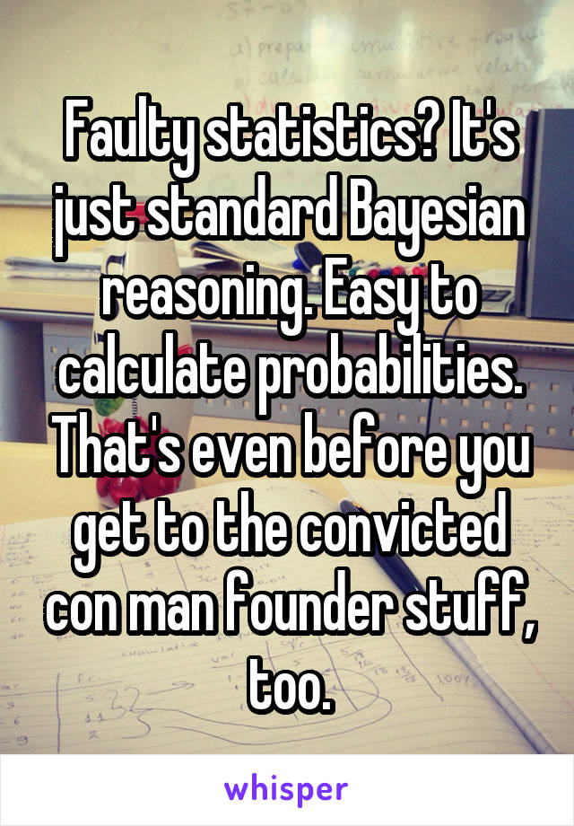 Faulty statistics? It's just standard Bayesian reasoning. Easy to calculate probabilities. That's even before you get to the convicted con man founder stuff, too.