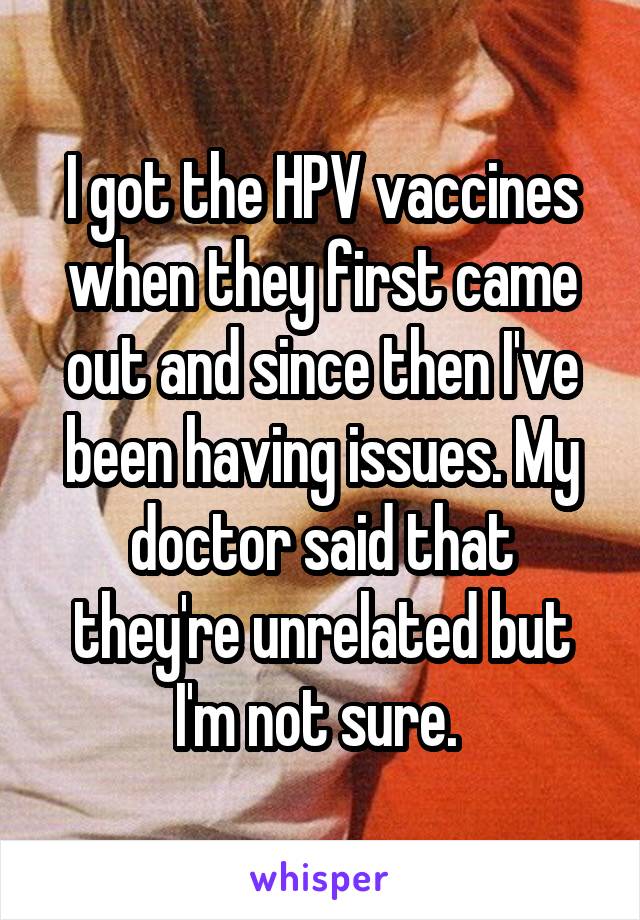 I got the HPV vaccines when they first came out and since then I've been having issues. My doctor said that they're unrelated but I'm not sure. 