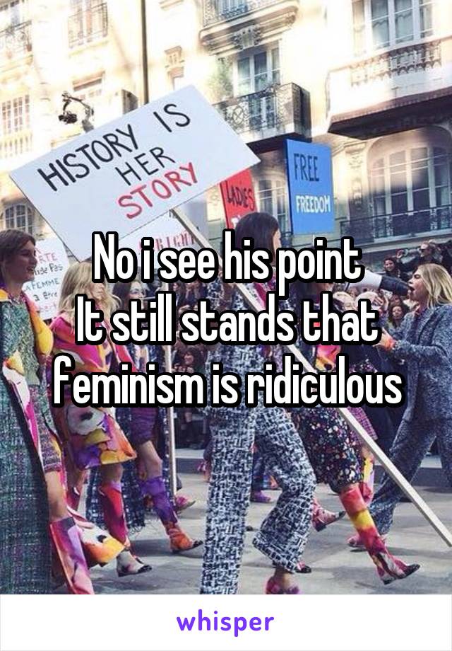 No i see his point
It still stands that feminism is ridiculous