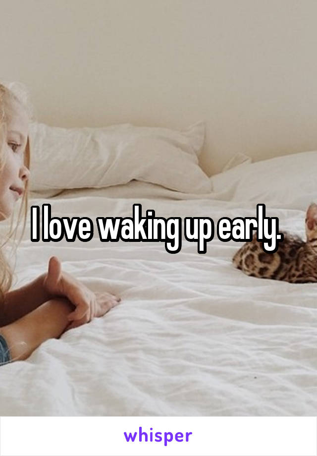 I love waking up early. 
