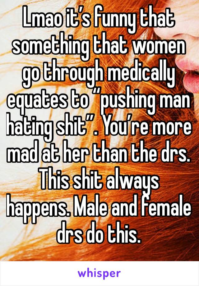 Lmao it’s funny that something that women go through medically equates to “pushing man hating shit”. You’re more mad at her than the drs. This shit always happens. Male and female drs do this.