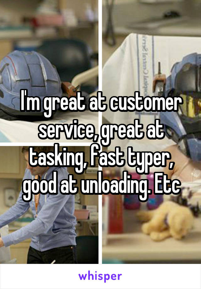 I'm great at customer service, great at tasking, fast typer, good at unloading. Etc