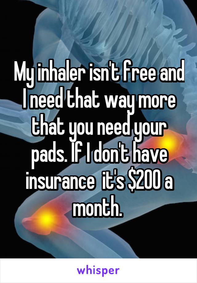 My inhaler isn't free and I need that way more that you need your pads. If I don't have insurance  it's $200 a month. 