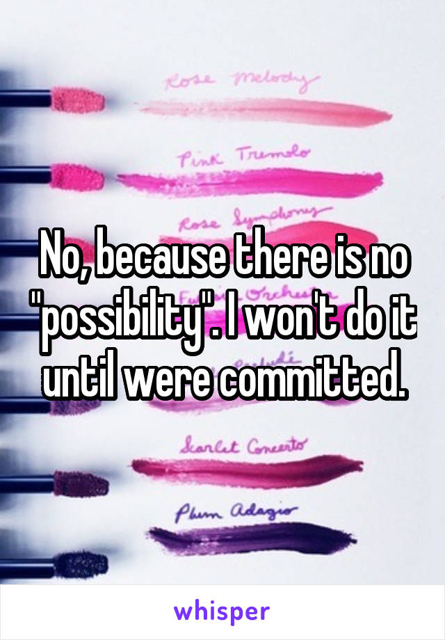 No, because there is no "possibility". I won't do it until were committed.