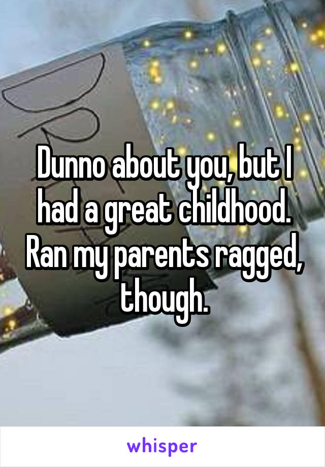 Dunno about you, but I had a great childhood. Ran my parents ragged, though.