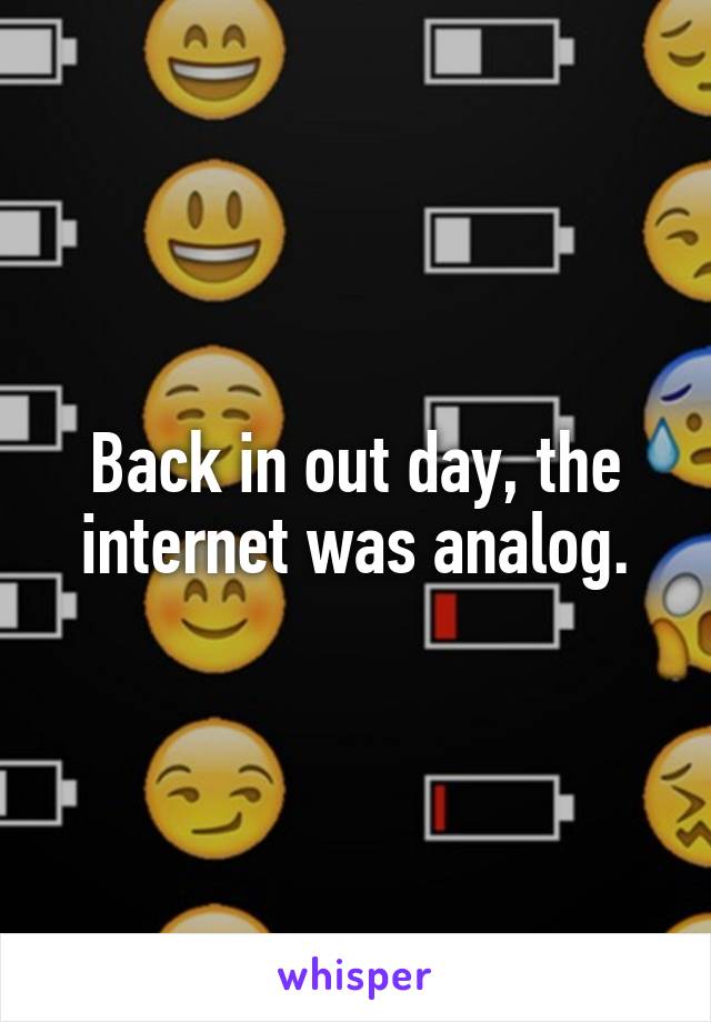 Back in out day, the internet was analog.