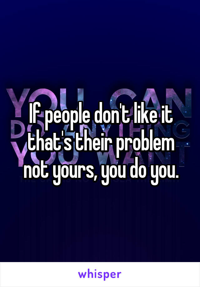 If people don't like it that's their problem not yours, you do you.