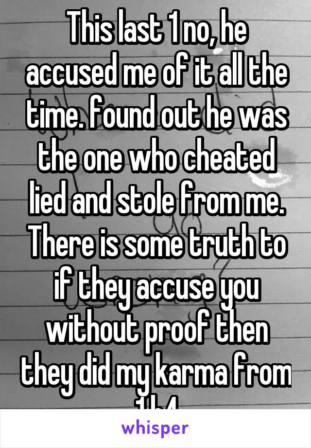 This last 1 no, he accused me of it all the time. found out he was the one who cheated lied and stole from me. There is some truth to if they accuse you without proof then they did my karma from 1 b4