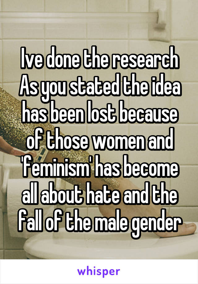 Ive done the research
As you stated the idea has been lost because of those women and 'feminism' has become all about hate and the fall of the male gender
