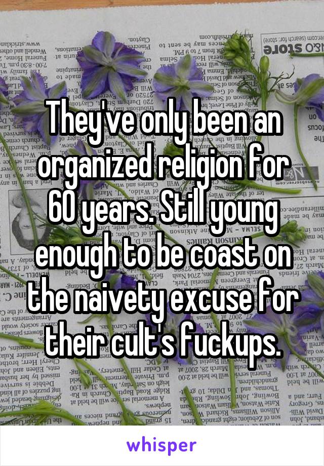 They've only been an organized religion for 60 years. Still young enough to be coast on the naivety excuse for their cult's fuckups.
