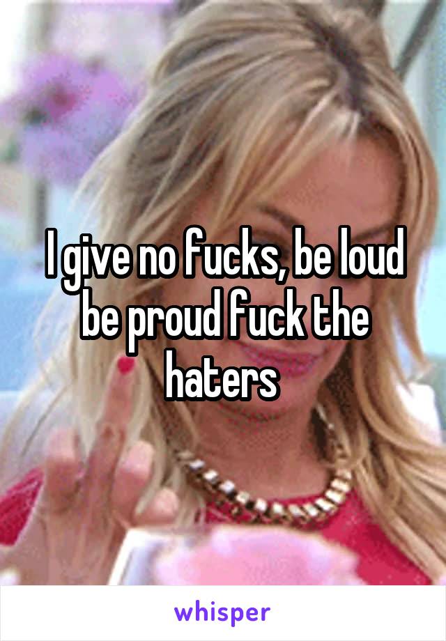 I give no fucks, be loud be proud fuck the haters 