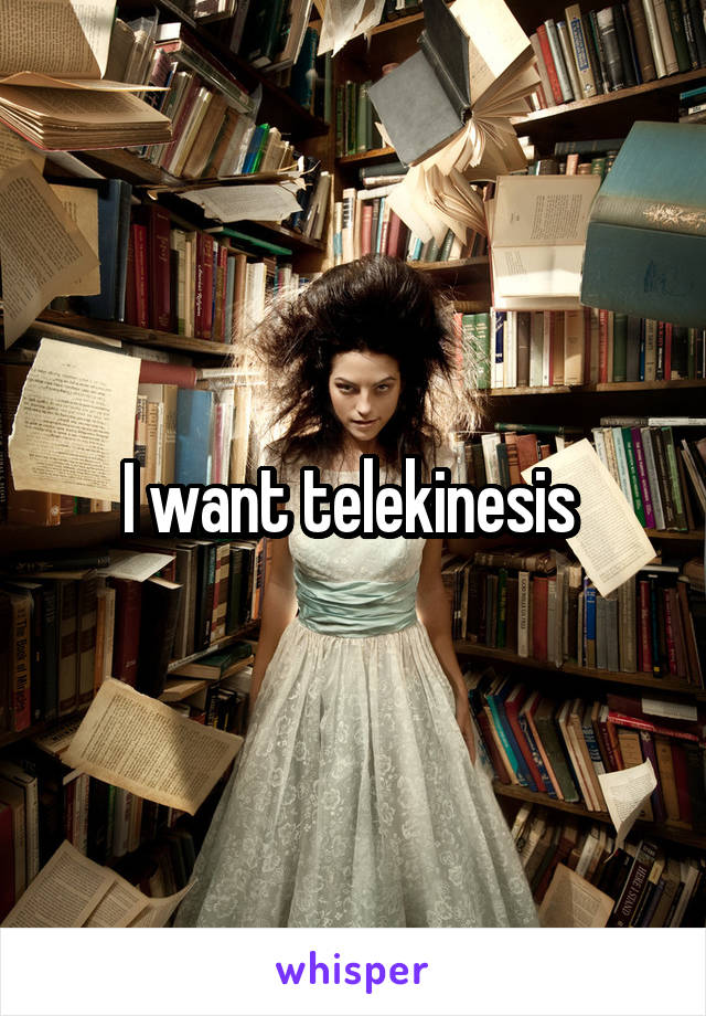 I want telekinesis 