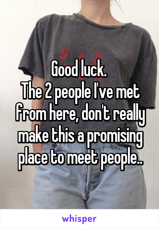 Good luck. 
The 2 people I've met from here, don't really make this a promising place to meet people..