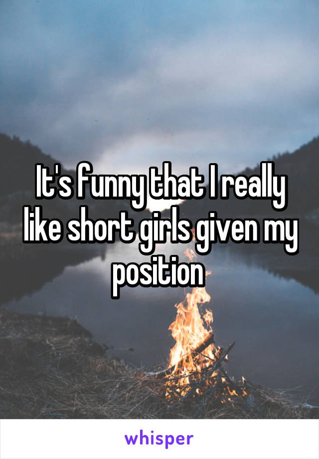 It's funny that I really like short girls given my position 
