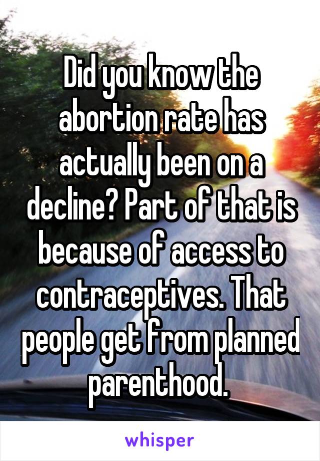Did you know the abortion rate has actually been on a decline? Part of that is because of access to contraceptives. That people get from planned parenthood. 