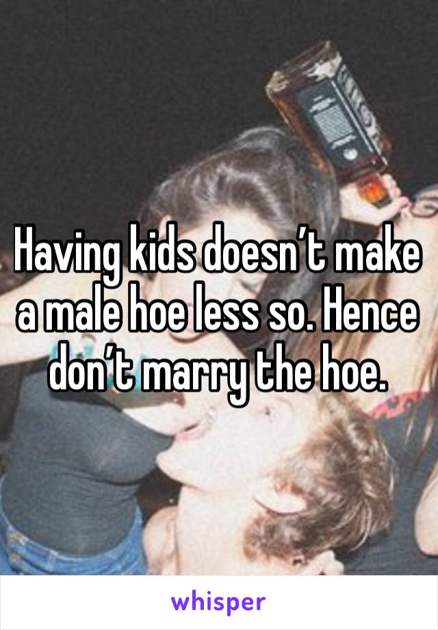 Having kids doesn’t make a male hoe less so. Hence don’t marry the hoe. 