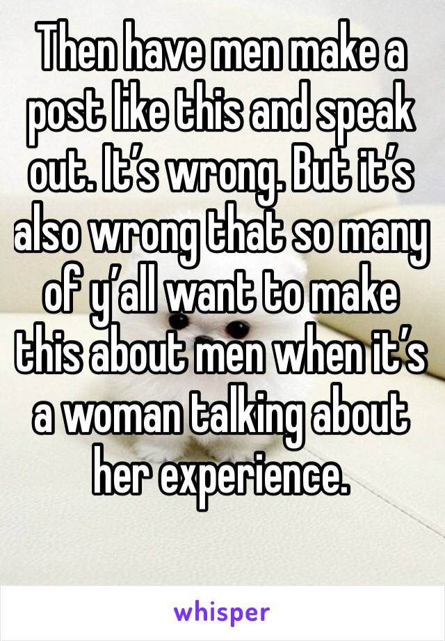 Then have men make a post like this and speak out. It’s wrong. But it’s also wrong that so many of y’all want to make this about men when it’s a woman talking about her experience. 