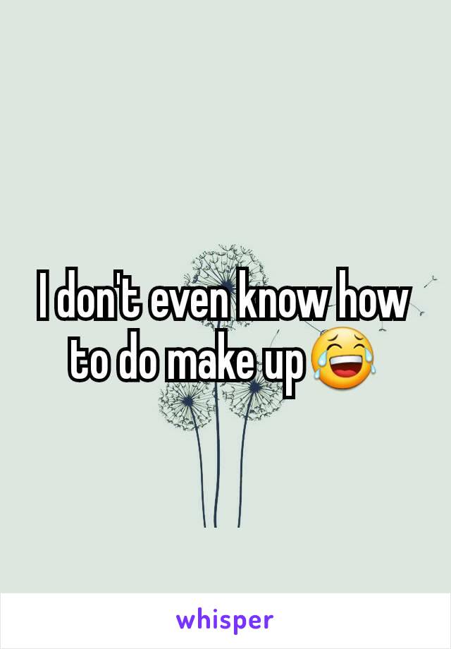 I don't even know how to do make up😂