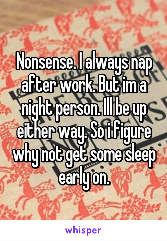 Nonsense. I always nap after work. But im a night person. Ill be up either way. So i figure why not get some sleep early on.
