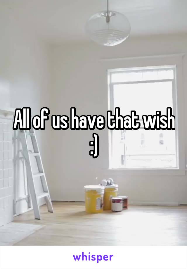 All of us have that wish :)