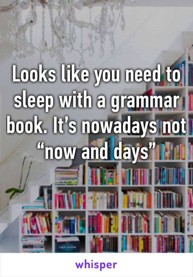 Looks like you need to sleep with a grammar book. It’s nowadays not “now and days”