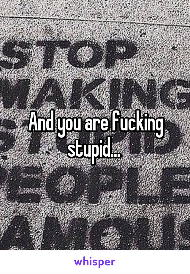 And you are fucking stupid... 