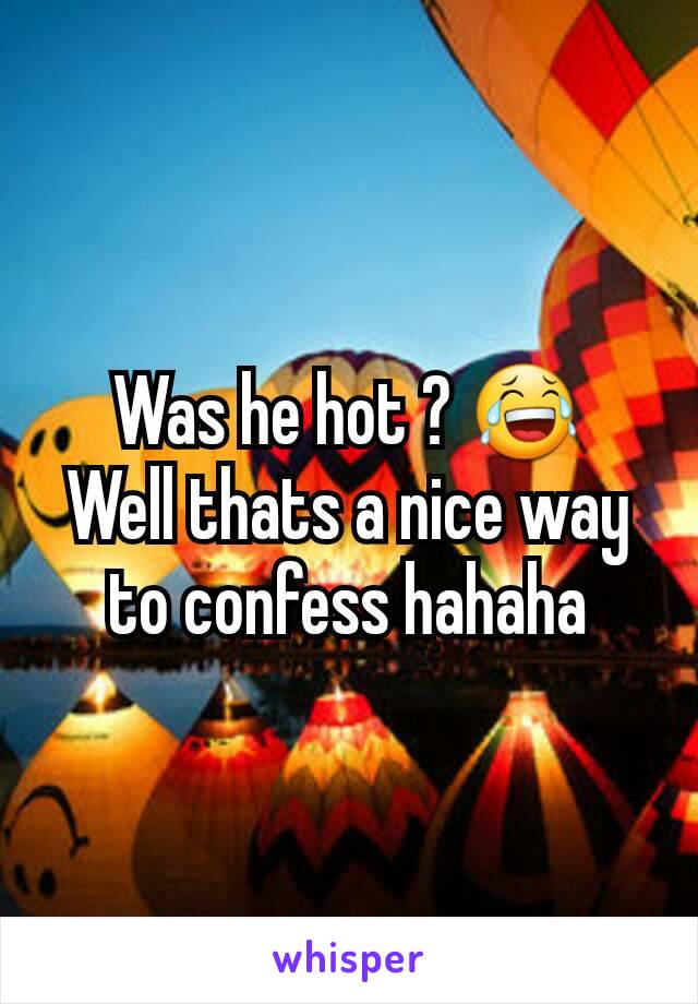 Was he hot ? 😂
Well thats a nice way to confess hahaha