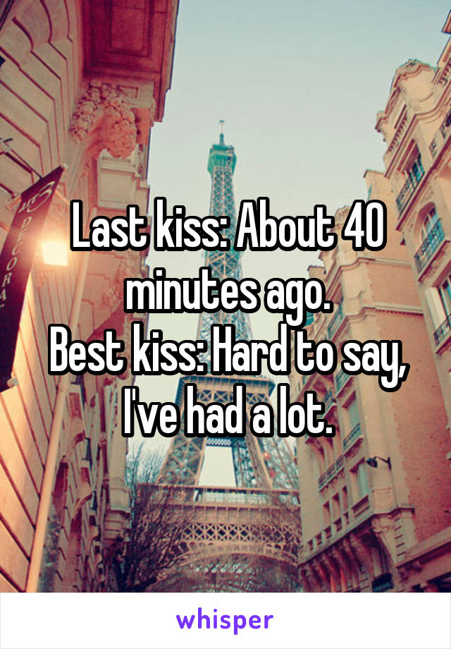 Last kiss: About 40 minutes ago.
Best kiss: Hard to say, I've had a lot.
