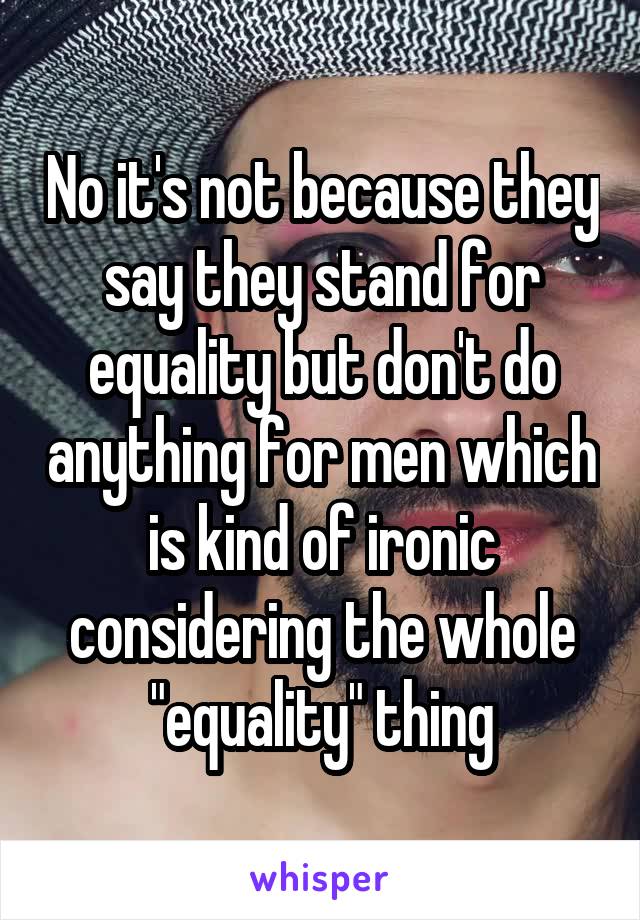 No it's not because they say they stand for equality but don't do anything for men which is kind of ironic considering the whole "equality" thing