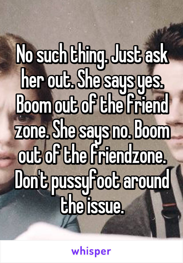 No such thing. Just ask her out. She says yes. Boom out of the friend zone. She says no. Boom out of the friendzone. Don't pussyfoot around the issue.
